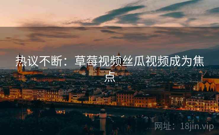 热议不断：草莓视频丝瓜视频成为焦点