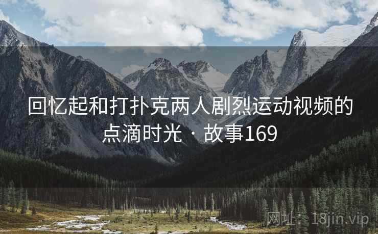 回忆起和打扑克两人剧烈运动视频的点滴时光 · 故事169