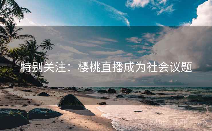 特别关注：樱桃直播成为社会议题