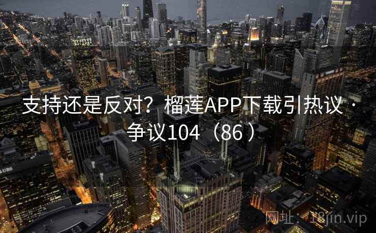 支持还是反对？榴莲APP下载引热议 · 争议104（86 ）