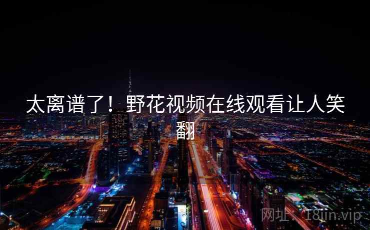 太离谱了！野花视频在线观看让人笑翻