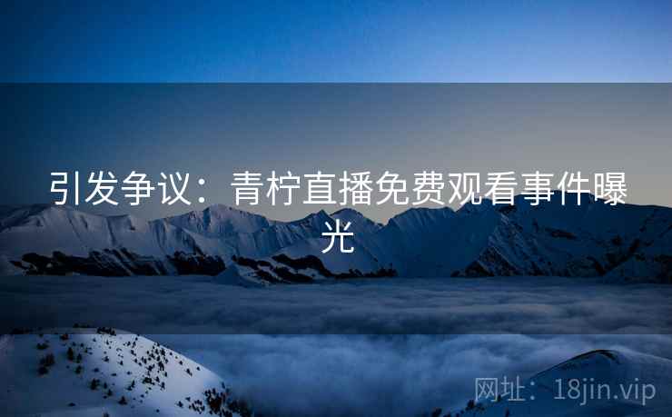 引发争议：青柠直播免费观看事件曝光