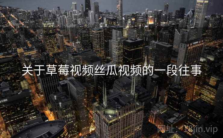 关于草莓视频丝瓜视频的一段往事