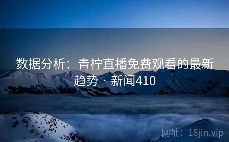 数据分析：青柠直播免费观看的最新趋势 · 新闻410