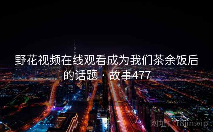 野花视频在线观看成为我们茶余饭后的话题 · 故事477