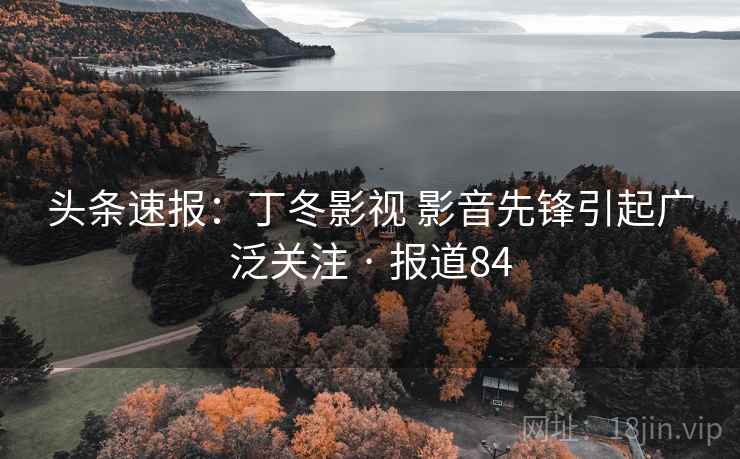 头条速报：丁冬影视 影音先锋引起广泛关注 · 报道84