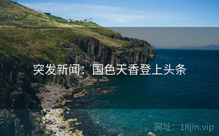 突发新闻：国色天香登上头条