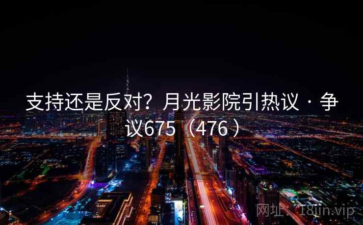 支持还是反对？月光影院引热议 · 争议675（476 ）