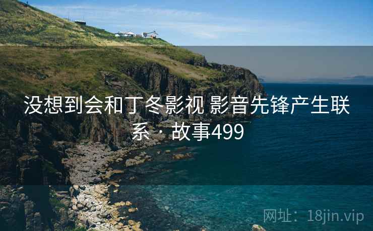 没想到会和丁冬影视 影音先锋产生联系 · 故事499
