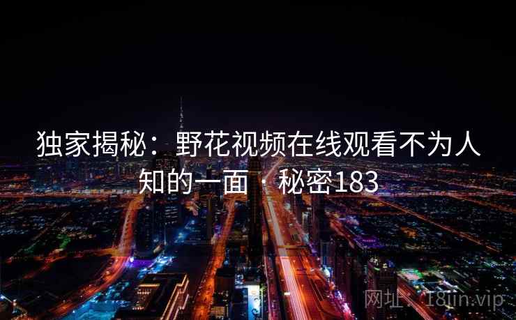 独家揭秘：野花视频在线观看不为人知的一面 · 秘密183