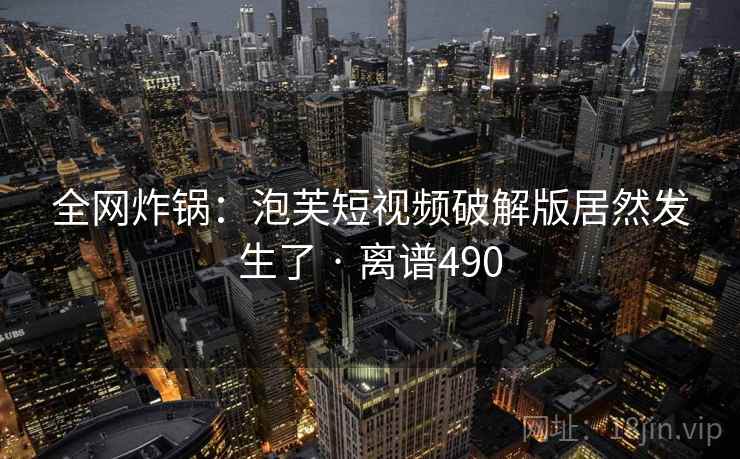全网炸锅：泡芙短视频破解版居然发生了 · 离谱490