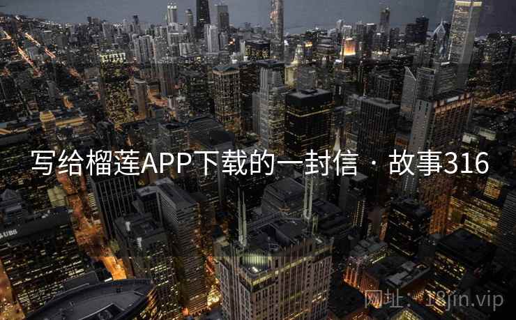 写给榴莲APP下载的一封信 · 故事316