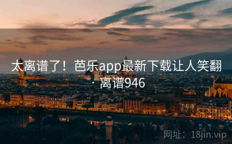 太离谱了！芭乐app最新下载让人笑翻 · 离谱946