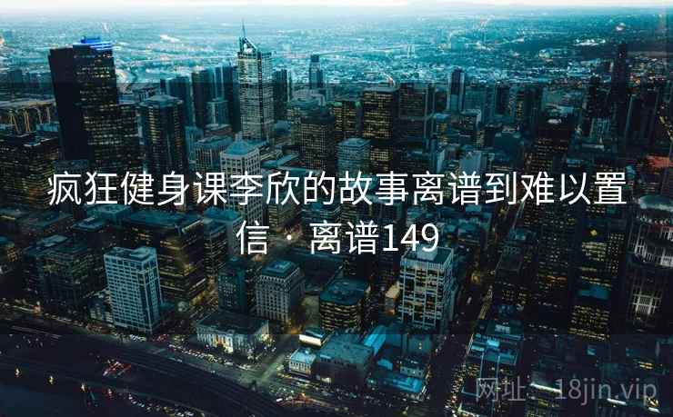 疯狂健身课李欣的故事离谱到难以置信 · 离谱149