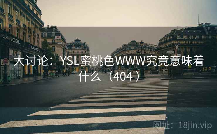 大讨论:YSL蜜桃色WWW究竟意味着什么(404 )