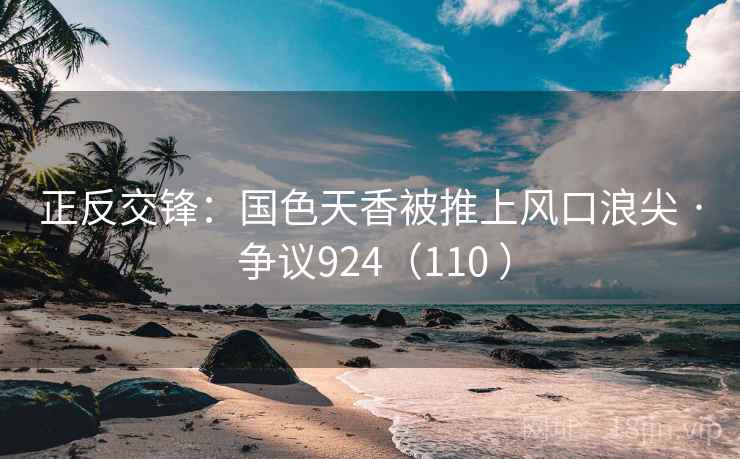 正反交锋:国色天香被推上风口浪尖 · 争议924(110 )