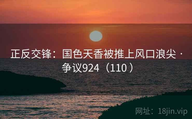 正反交锋:国色天香被推上风口浪尖 · 争议924(110 )