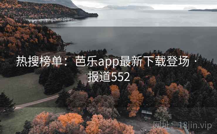 热搜榜单：芭乐app最新下载登场 · 报道552