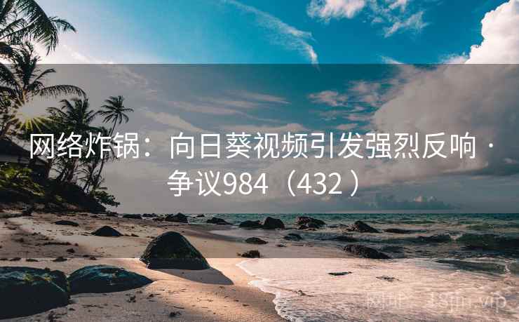 网络炸锅:向日葵视频引发强烈反响 · 争议984(432 )