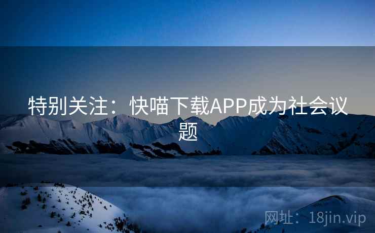 特别关注:快喵下载APP成为社会议题