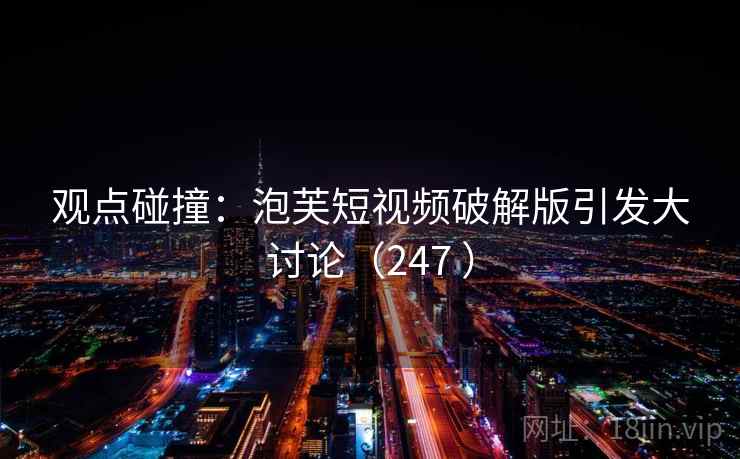 观点碰撞:泡芙短视频破解版引发大讨论(247 )