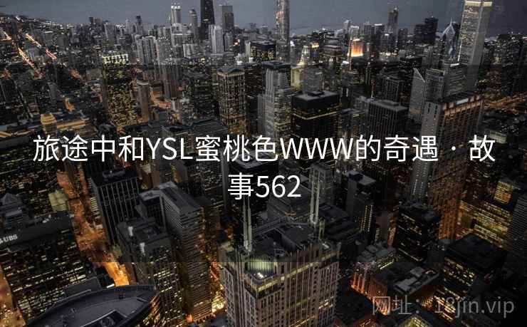 旅途中和YSL蜜桃色WWW的奇遇 · 故事562