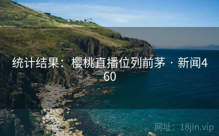 统计结果：樱桃直播位列前茅 · 新闻460