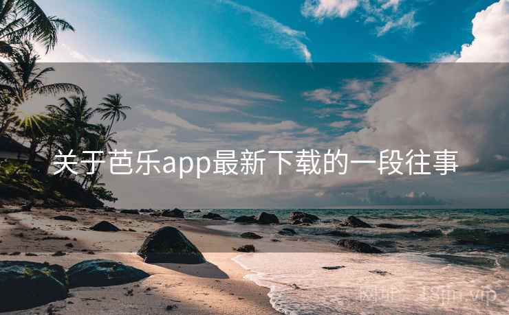 关于芭乐app最新下载的一段往事