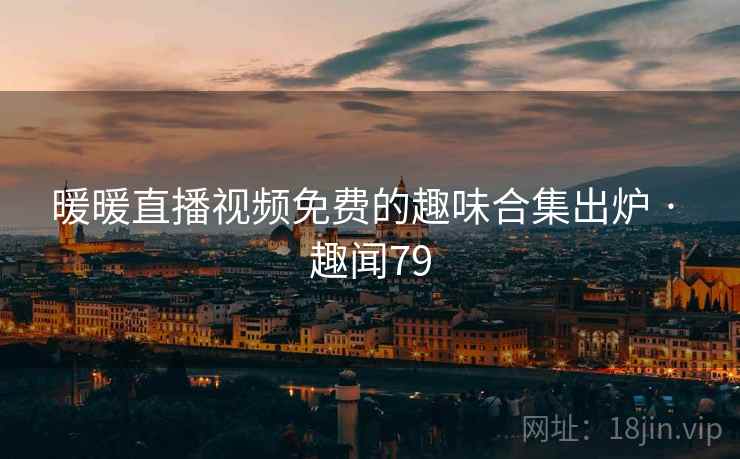 暖暖直播视频免费的趣味合集出炉 · 趣闻79