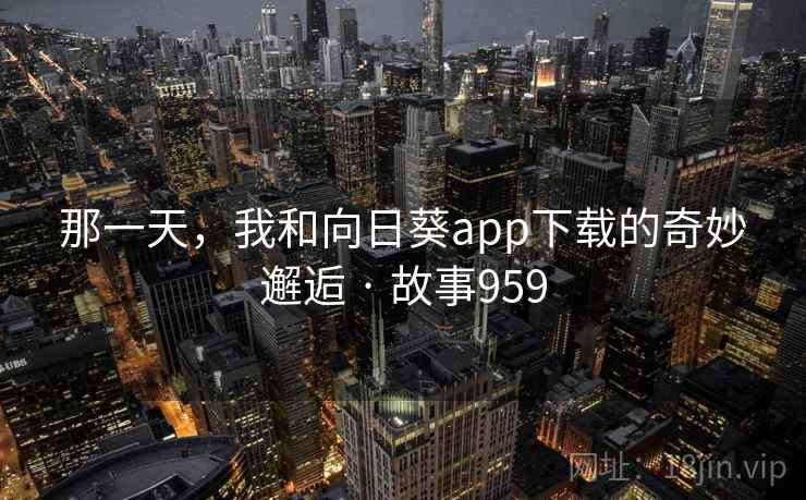 那一天,我和向日葵app下载的奇妙邂逅 · 故事959