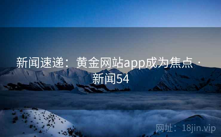 新闻速递:黄金网站app成为焦点 · 新闻54