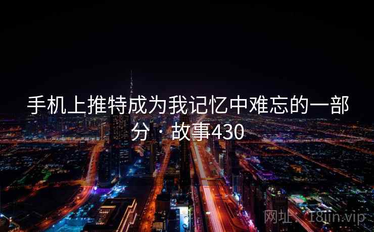 手机上推特成为我记忆中难忘的一部分 · 故事430