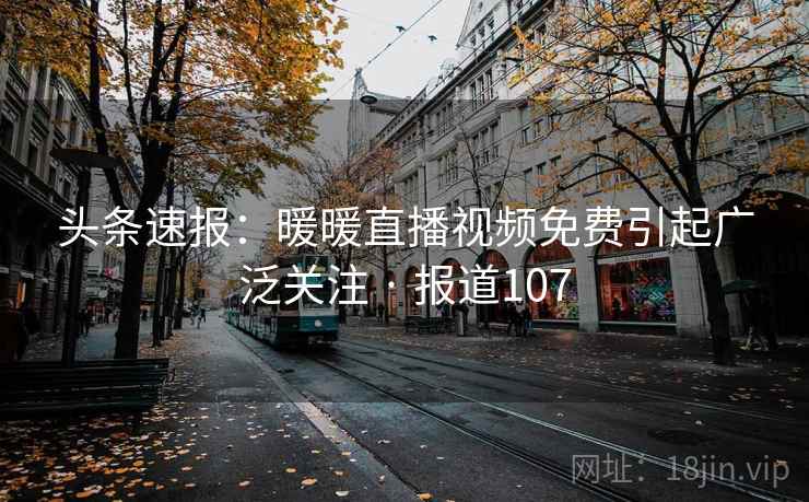 头条速报:暖暖直播视频免费引起广泛关注 · 报道107