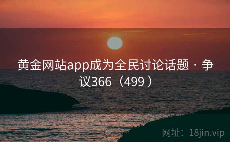 黄金网站app成为全民讨论话题 · 争议366(499 )