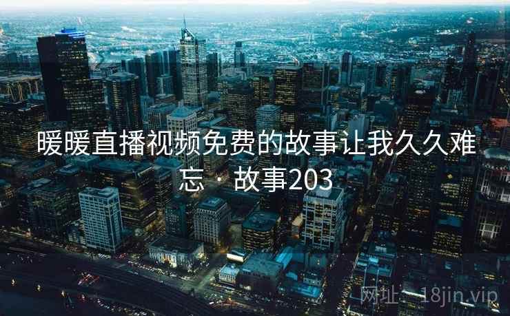 暖暖直播视频免费的故事让我久久难忘 · 故事203
