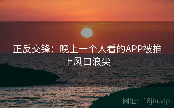 正反交锋:晚上一个人看的APP被推上风口浪尖