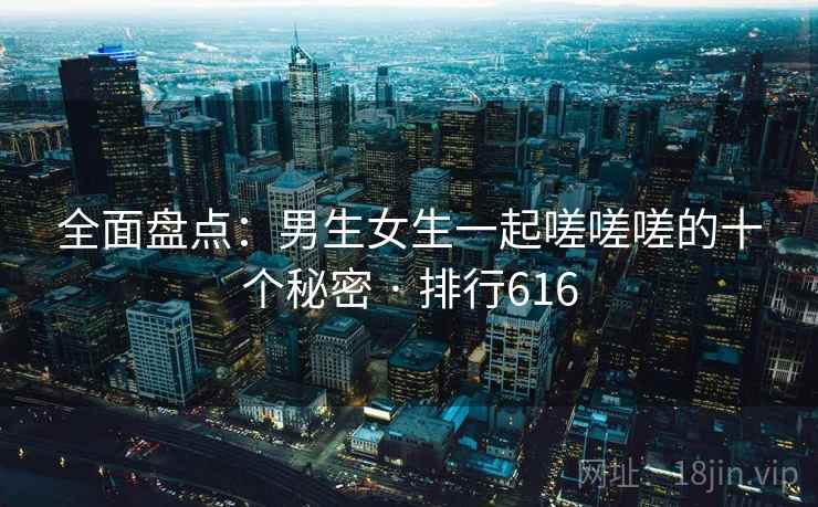 全面盘点:男生女生一起嗟嗟嗟的十个秘密 · 排行616