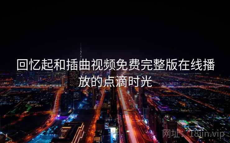 回忆起和插曲视频免费完整版在线播放的点滴时光