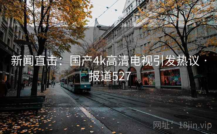 新闻直击:国产4k高清电视引发热议 · 报道527