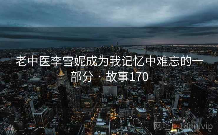 老中医李雪妮成为我记忆中难忘的一部分 · 故事170