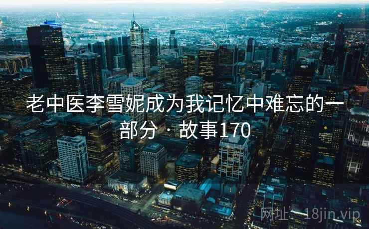 老中医李雪妮成为我记忆中难忘的一部分 · 故事170