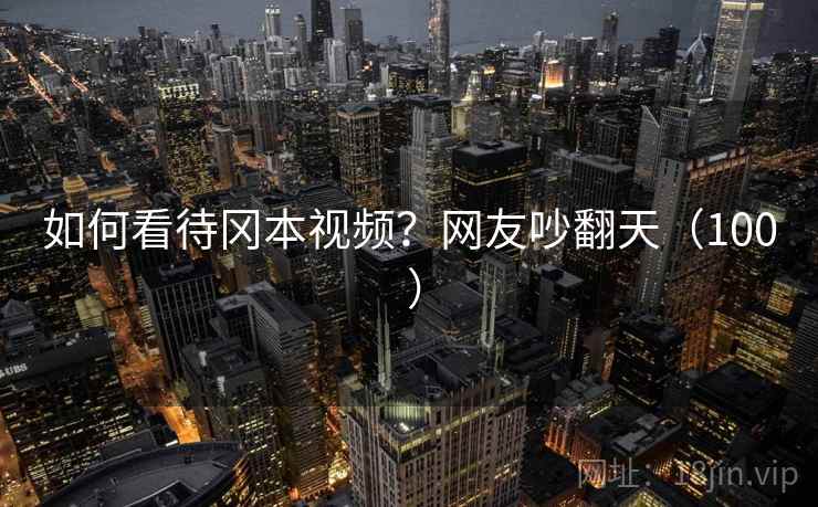 如何看待冈本视频？网友吵翻天（100 ）