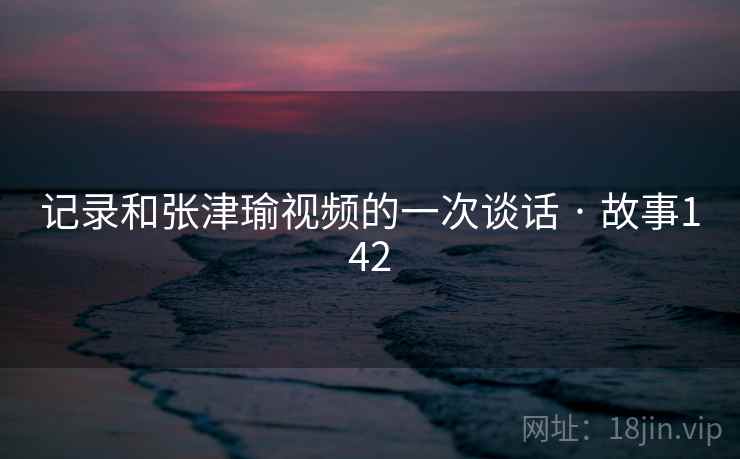 记录和张津瑜视频的一次谈话 · 故事142