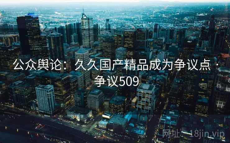 公众舆论：久久国产精品成为争议点 · 争议509