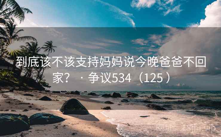 到底该不该支持妈妈说今晚爸爸不回家? · 争议534(125 )