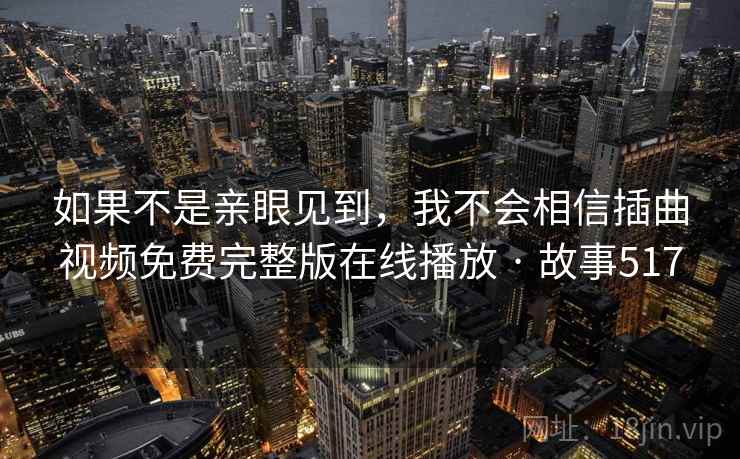 如果不是亲眼见到，我不会相信插曲视频免费完整版在线播放 · 故事517