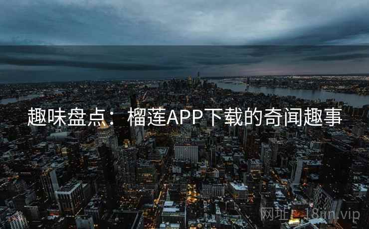 趣味盘点:榴莲APP下载的奇闻趣事