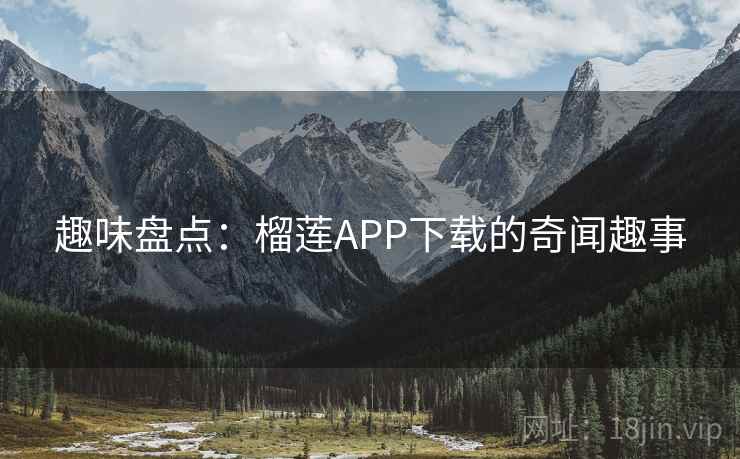 趣味盘点：榴莲APP下载的奇闻趣事