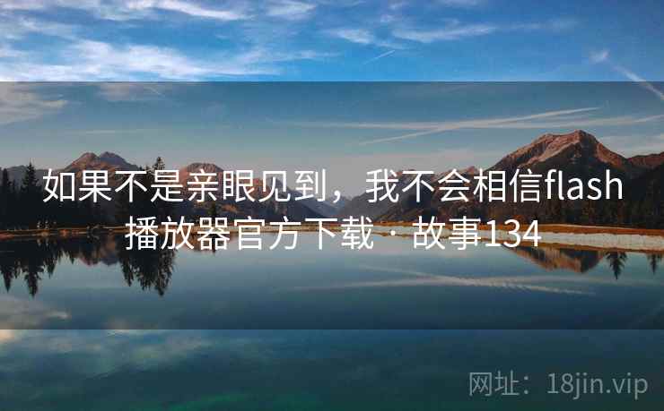 如果不是亲眼见到，我不会相信flash播放器官方下载 · 故事134