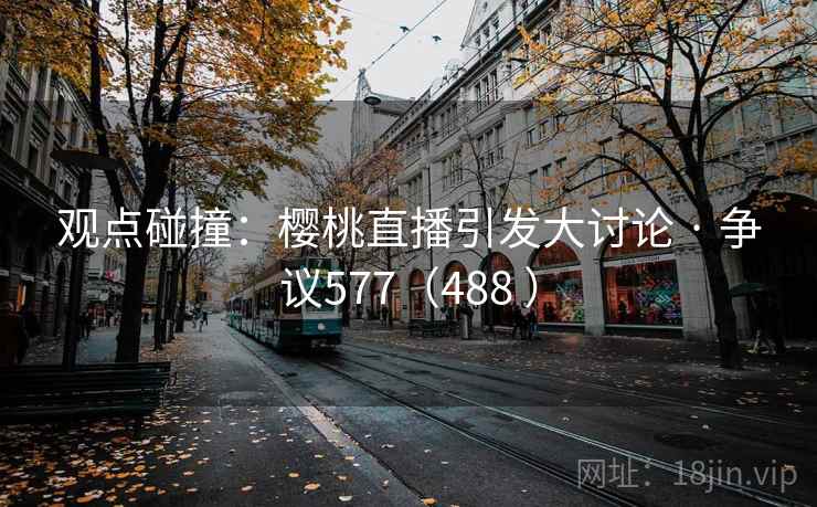 观点碰撞:樱桃直播引发大讨论 · 争议577(488 )